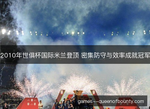 2010年世俱杯国际米兰登顶 密集防守与效率成就冠军